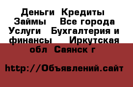 Деньги. Кредиты. Займы. - Все города Услуги » Бухгалтерия и финансы   . Иркутская обл.,Саянск г.